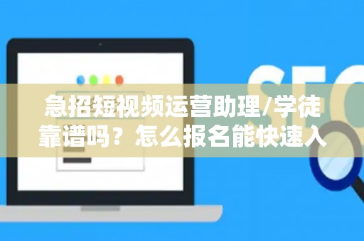 急招短视频运营助理/学徒靠谱吗？怎么报名能快速入职？