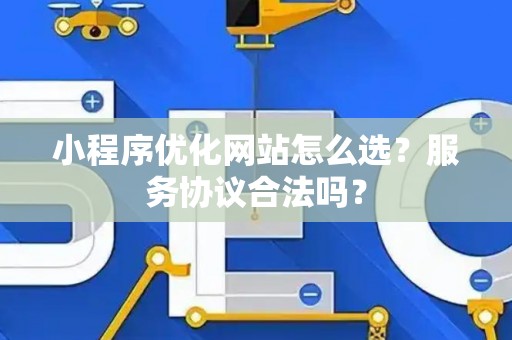 小程序优化网站怎么选？服务协议合法吗？