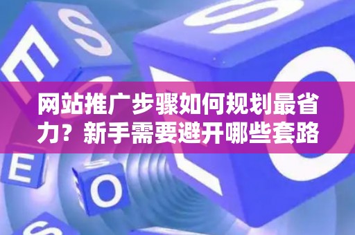 网站推广步骤如何规划最省力？新手需要避开哪些套路？