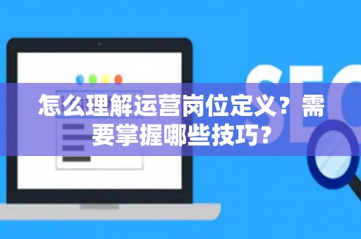 怎么理解运营岗位定义？需要掌握哪些技巧？